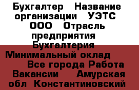 Бухгалтер › Название организации ­ УЭТС, ООО › Отрасль предприятия ­ Бухгалтерия › Минимальный оклад ­ 25 000 - Все города Работа » Вакансии   . Амурская обл.,Константиновский р-н